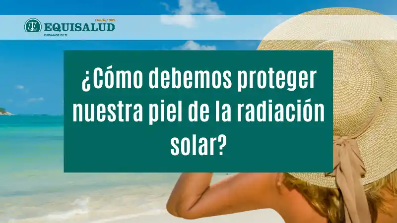 ¿Cómo debemos proteger nuestra piel de la radiación solar?